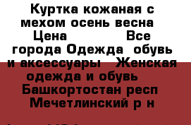 Куртка кожаная с мехом осень-весна › Цена ­ 20 000 - Все города Одежда, обувь и аксессуары » Женская одежда и обувь   . Башкортостан респ.,Мечетлинский р-н